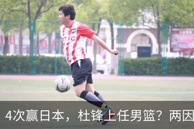 4次赢日本，杜锋上任男篮？两因素成关键，主动请缨，曾大胜日本33分